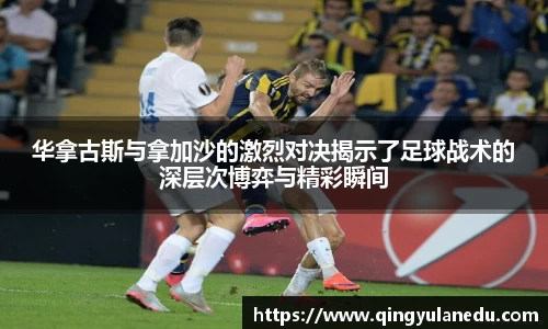 华拿古斯与拿加沙的激烈对决揭示了足球战术的深层次博弈与精彩瞬间