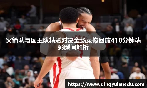 火箭队与国王队精彩对决全场录像回放410分钟精彩瞬间解析